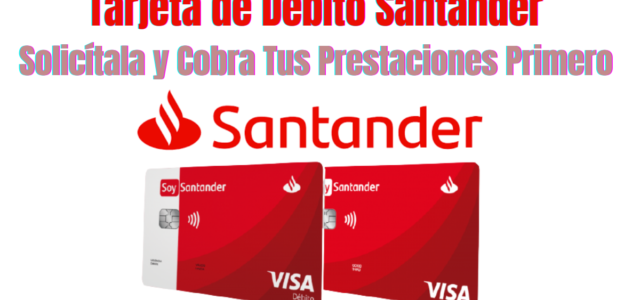 Tarjeta de Debito Santander – Solicítala Para Cobrar Tus Prestaciones Primero