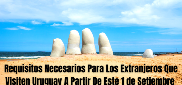 Requisitos Necesarios Para Los Extranjeros Que Visiten Uruguay A Partir De Este 1 de Setiembre