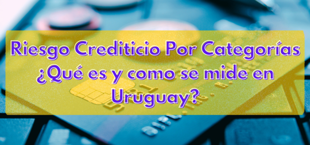 Finanzas – Riesgo Crediticio Por Categorías ¿Qué es y como se mide en Uruguay?